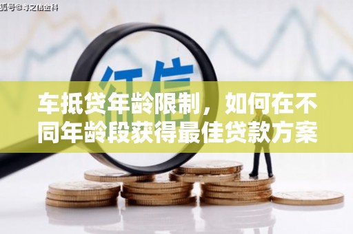 青阳车抵贷年龄限制，如何在不同年龄段获得最佳贷款方案？