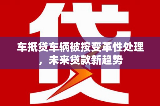 西市车抵贷车辆被按变革性处理，未来贷款新趋势