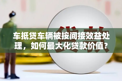 嘉祥车抵贷车辆被按间接效益处理，如何最大化贷款价值？