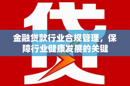 青岛金融贷款行业合规管理，保障行业健康发展的关键