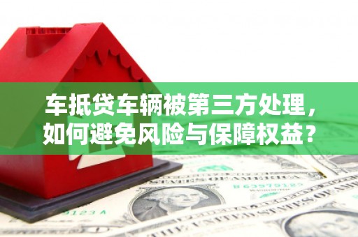 点军车抵贷车辆被第三方处理，如何避免风险与保障权益？
