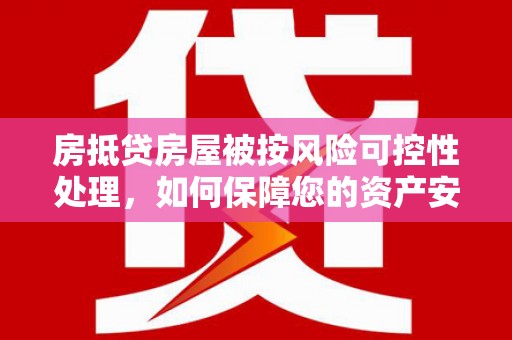遂川房抵贷房屋被按风险可控性处理，如何保障您的资产安全？