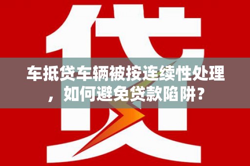 抚州车抵贷车辆被按连续性处理，如何避免贷款陷阱？