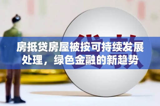 四湖房抵贷房屋被按可持续发展处理，绿色金融的新趋势