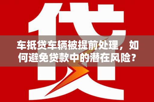 点军车抵贷车辆被提前处理，如何避免贷款中的潜在风险？
