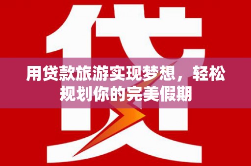 遂川用贷款旅游实现梦想，轻松规划你的完美假期