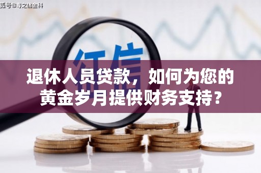 点军退休人员贷款，如何为您的黄金岁月提供财务支持？