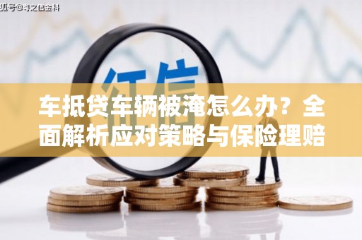 岱山车抵贷车辆被淹怎么办？全面解析应对策略与保险理赔