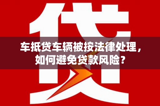 米易车抵贷车辆被按法律处理，如何避免贷款风险？