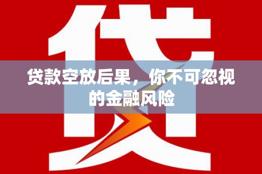 新平贷款空放后果，你不可忽视的金融风险