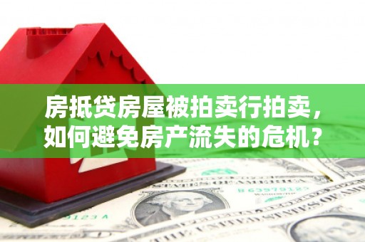 原平房抵贷房屋被拍卖行拍卖，如何避免房产流失的危机？