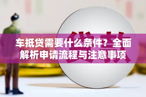 剑河车抵贷需要什么条件？全面解析申请流程与注意事项