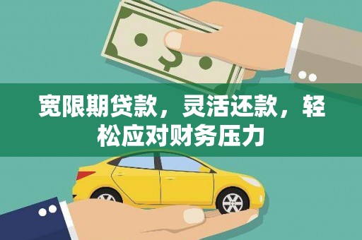 婺城宽限期贷款，灵活还款，轻松应对财务压力