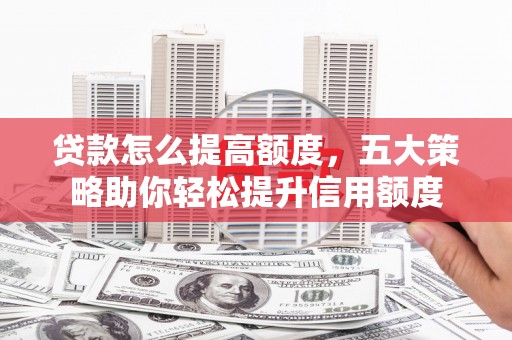 泉州贷款怎么提高额度，五大策略助你轻松提升信用额度