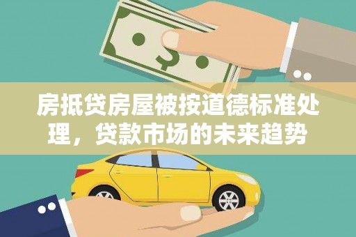 贞丰房抵贷房屋被按道德标准处理，贷款市场的未来趋势