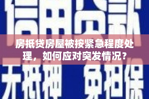 剑河房抵贷房屋被按紧急程度处理，如何应对突发情况？