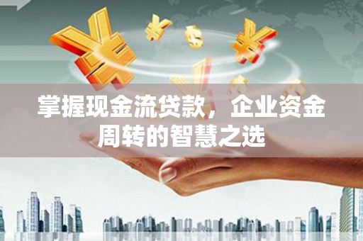 西工掌握现金流贷款，企业资金周转的智慧之选