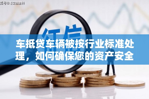 武威车抵贷车辆被按行业标准处理，如何确保您的资产安全？