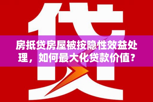 双阳房抵贷房屋被按隐性效益处理，如何最大化贷款价值？
