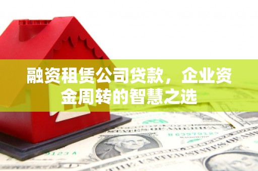 双阳融资租赁公司贷款，企业资金周转的智慧之选