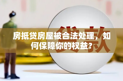 双阳房抵贷房屋被合法处理，如何保障你的权益？