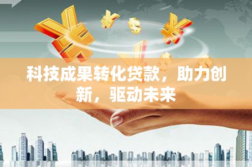 广宁科技成果转化贷款，助力创新，驱动未来