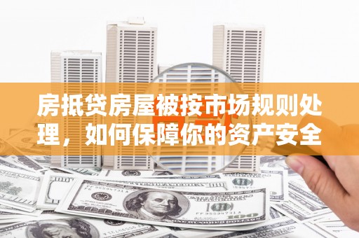 康保房抵贷房屋被按市场规则处理，如何保障你的资产安全？