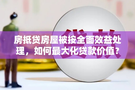 霍城房抵贷房屋被按全面效益处理，如何最大化贷款价值？