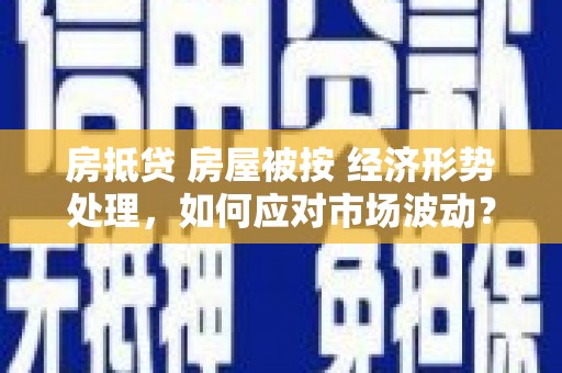 湘潭房抵贷 房屋被按 经济形势处理，如何应对市场波动？
