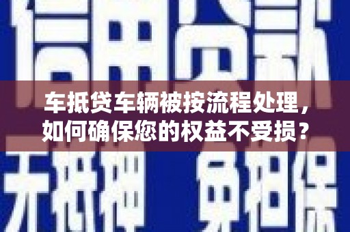 磐石车抵贷车辆被按流程处理，如何确保您的权益不受损？