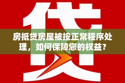 延平房抵贷房屋被按正常程序处理，如何保障您的权益？