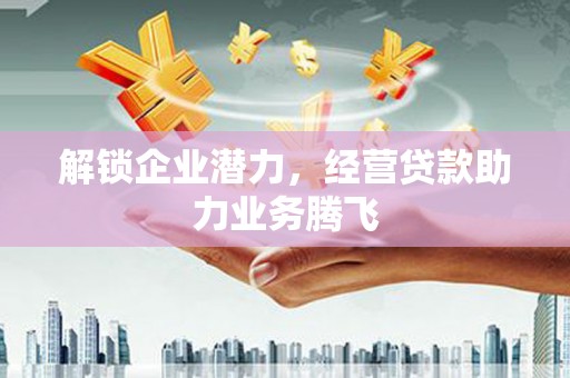 曲周解锁企业潜力，经营贷款助力业务腾飞