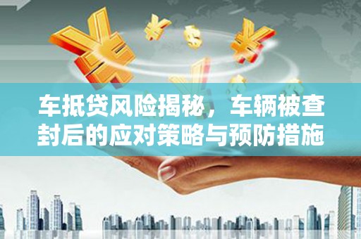 维西车抵贷风险揭秘，车辆被查封后的应对策略与预防措施