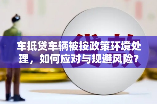 夏津车抵贷车辆被按政策环境处理，如何应对与规避风险？