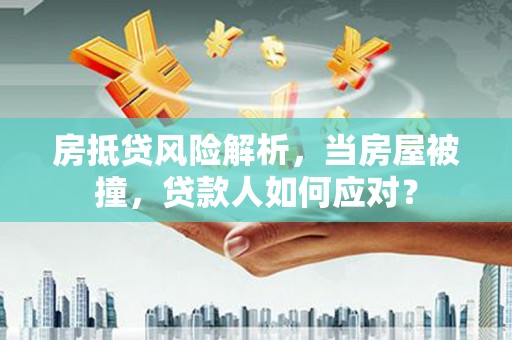 新林房抵贷风险解析，当房屋被撞，贷款人如何应对？