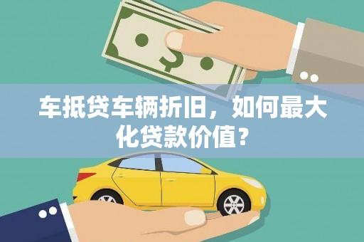 柯坪车抵贷车辆折旧，如何最大化贷款价值？