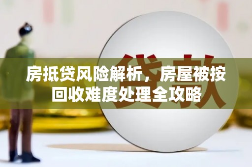 荆门房抵贷风险解析，房屋被按回收难度处理全攻略
