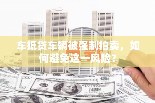 武威车抵贷车辆被强制拍卖，如何避免这一风险？