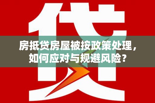 德安房抵贷房屋被按政策处理，如何应对与规避风险？