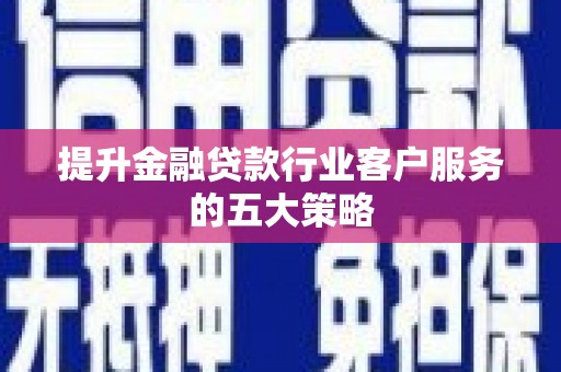 武威提升金融贷款行业客户服务的五大策略