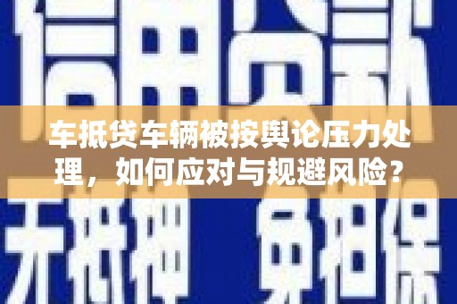 武威车抵贷车辆被按舆论压力处理，如何应对与规避风险？