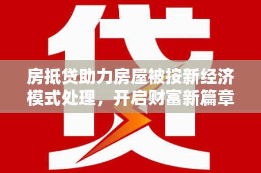 武威房抵贷助力房屋被按新经济模式处理，开启财富新篇章