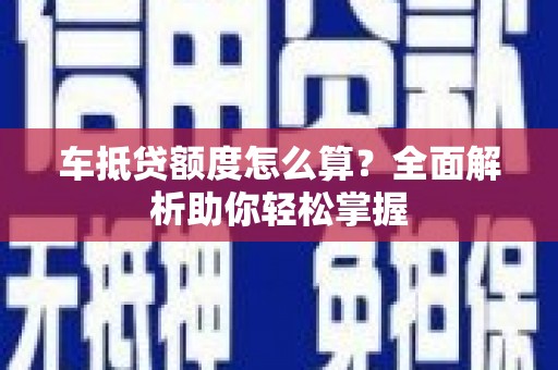 鹿草车抵贷额度怎么算？全面解析助你轻松掌握