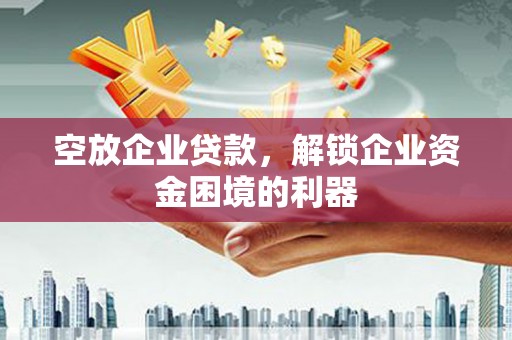 泌阳空放企业贷款，解锁企业资金困境的利器