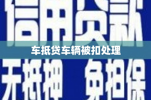 泌阳车抵贷车辆被扣处理