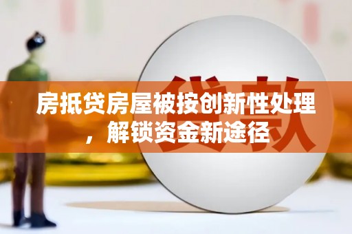 垣曲房抵贷房屋被按创新性处理，解锁资金新途径