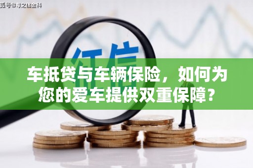 澄迈车抵贷与车辆保险，如何为您的爱车提供双重保障？