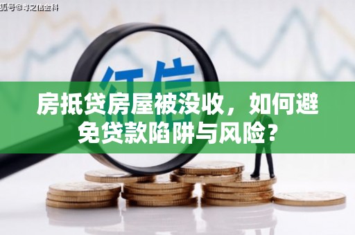 汉南房抵贷房屋被没收，如何避免贷款陷阱与风险？