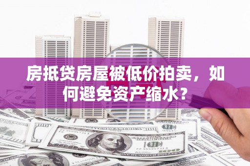 美姑房抵贷房屋被低价拍卖，如何避免资产缩水？