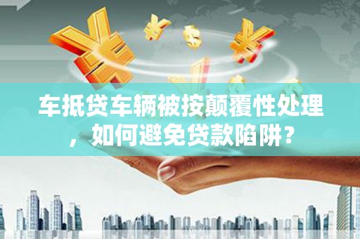 汉南车抵贷车辆被按颠覆性处理，如何避免贷款陷阱？